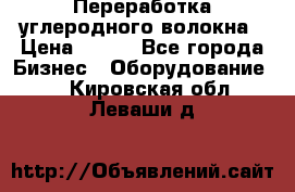 Переработка углеродного волокна › Цена ­ 100 - Все города Бизнес » Оборудование   . Кировская обл.,Леваши д.